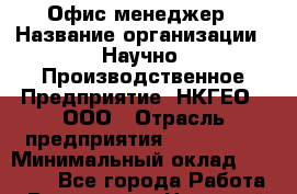 Офис-менеджер › Название организации ­ Научно- Производственное Предприятие "НКГЕО", ООО › Отрасль предприятия ­ CTO, CIO › Минимальный оклад ­ 18 000 - Все города Работа » Вакансии   . Ненецкий АО,Великовисочное с.